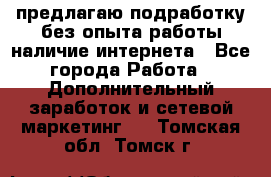 предлагаю подработку без опыта работы,наличие интернета - Все города Работа » Дополнительный заработок и сетевой маркетинг   . Томская обл.,Томск г.